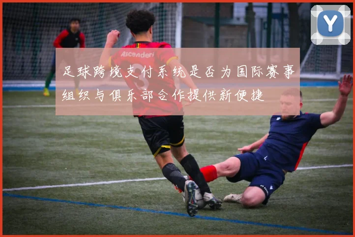 足球跨境支付系统是否为国际赛事组织与俱乐部合作提供新便捷