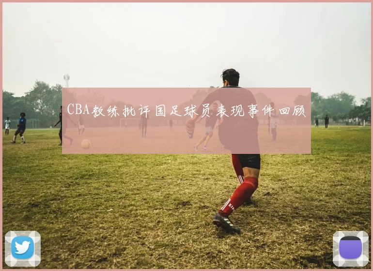 CBA教练批评国足球员表现事件回顾