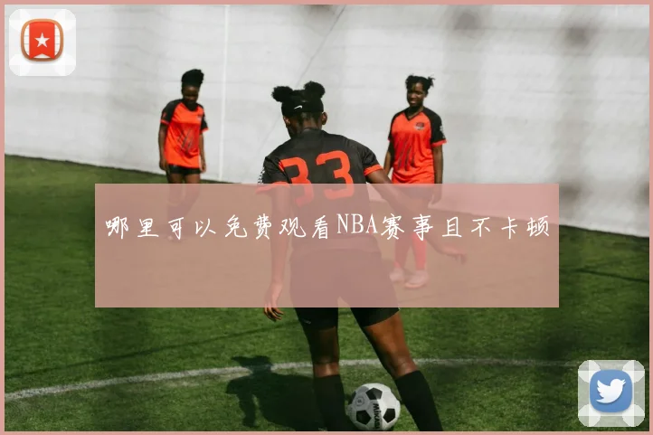 哪里可以免费观看NBA赛事且不卡顿