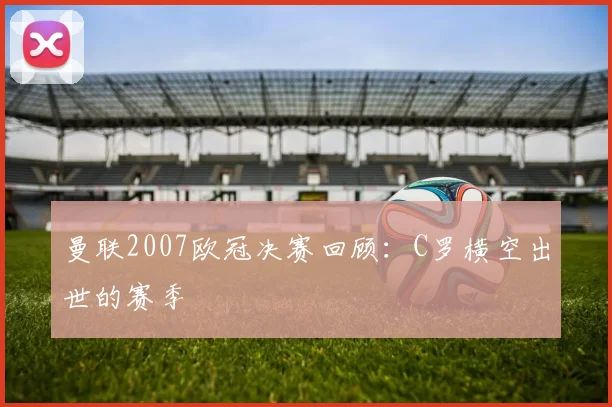 曼联2007欧冠决赛回顾：C罗横空出世的赛季