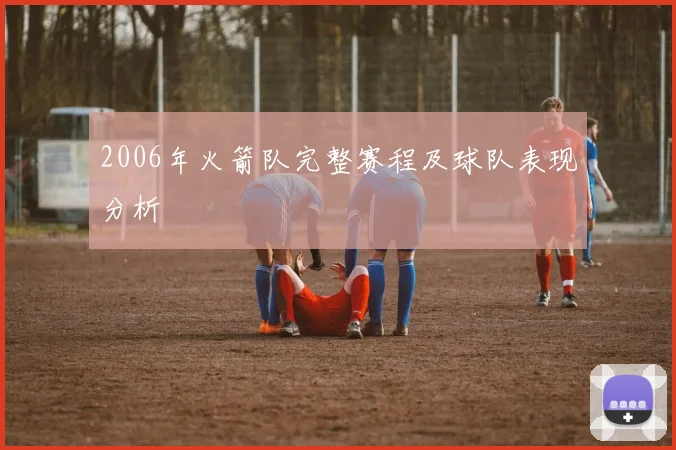 2006年火箭队完整赛程及球队表现分析