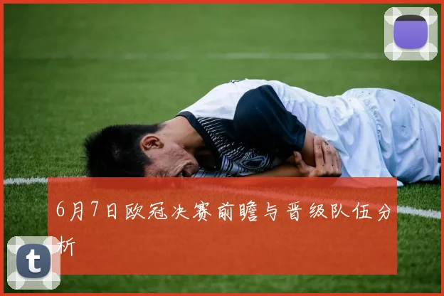 6月7日欧冠决赛前瞻与晋级队伍分析