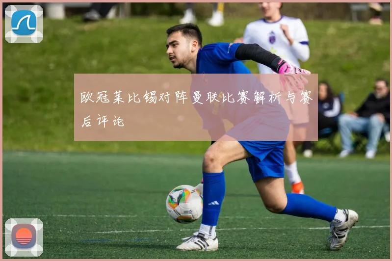 欧冠莱比锡对阵曼联比赛解析与赛后评论