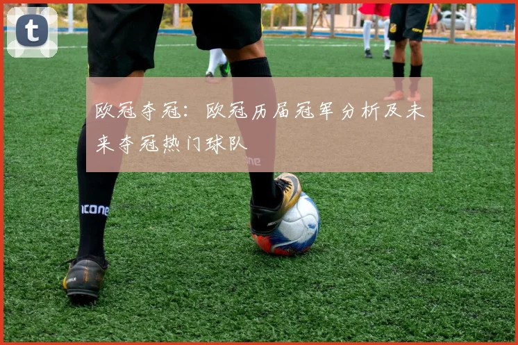欧冠夺冠：欧冠历届冠军分析及未来夺冠热门球队