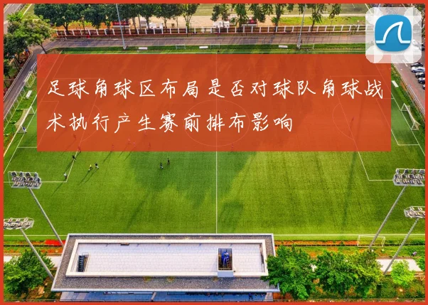 足球角球区布局是否对球队角球战术执行产生赛前排布影响