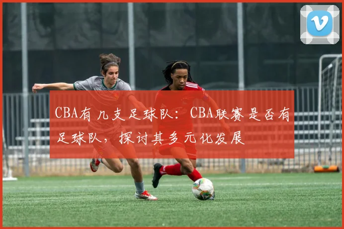 CBA有几支足球队：CBA联赛是否有足球队，探讨其多元化发展